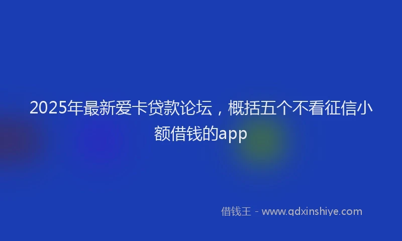 2025年最新爱卡贷款论坛，概括五个不看征信小额借钱的app