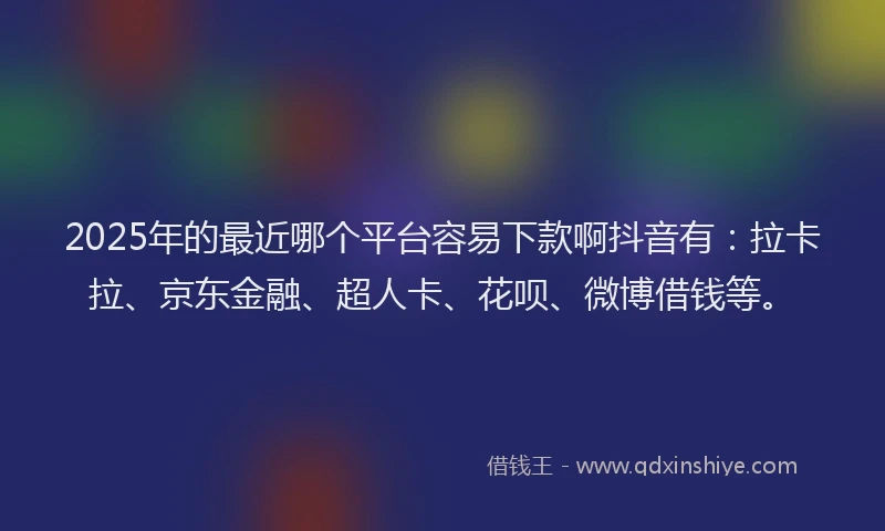 2025年的最近哪个平台容易下款啊抖音有：拉卡拉、京东金融、超人卡、花呗、微博借钱等。