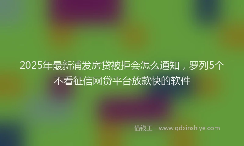 2025年最新浦发房贷被拒会怎么通知，罗列5个不看征信网贷平台放款快的软件