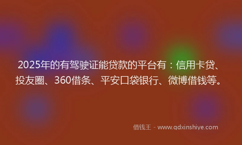 2025年的有驾驶证能贷款的平台有:信用卡贷、投友圈、360借条、平安口袋银行、微博借钱等。