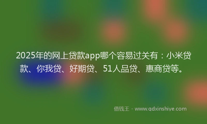 2025年的网上贷款app哪个容易过关有:小米贷款、你我贷、好期贷、51人品贷、惠商贷等。