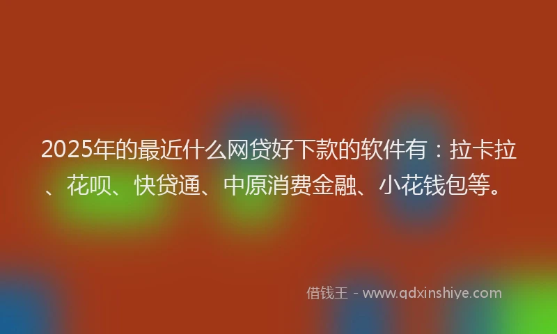 2025年的最近什么网贷好下款的软件有：拉卡拉、花呗、快贷通、中原消费金融、小花钱包等。