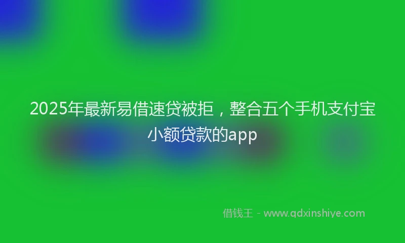 2025年最新易借速贷被拒，整合五个手机支付宝小额贷款的app