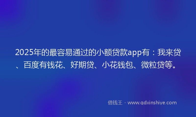 2025年的最容易通过的小额贷款app有：我来贷、百度有钱花、好期贷、小花钱包、微粒贷等。