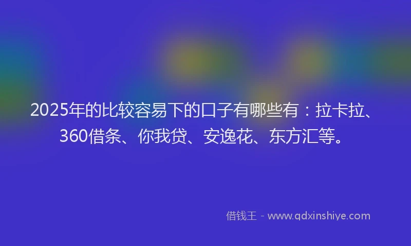 2025年的比较容易下的口子有哪些有：拉卡拉、360借条、你我贷、安逸花、东方汇等。