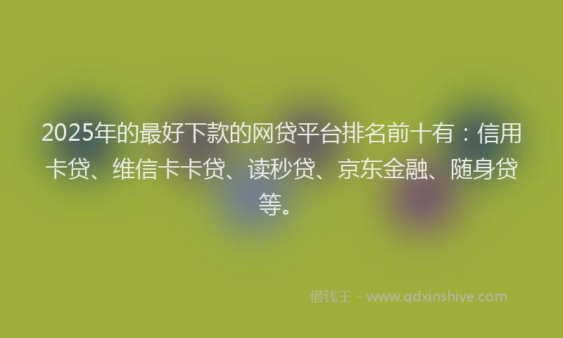 2025年的最好下款的网贷平台排名前十有:信用卡贷、维信卡卡贷、读秒贷、京东金融、随身贷等。
