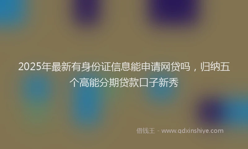 2025年最新有身份证信息能申请网贷吗，归纳五个高能分期贷款口子新秀