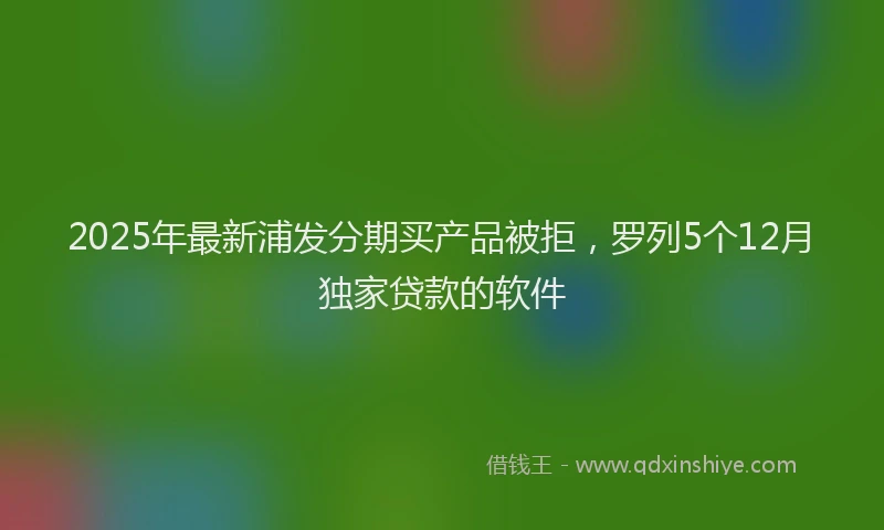 2025年最新浦发分期买产品被拒，罗列5个12月独家贷款的软件