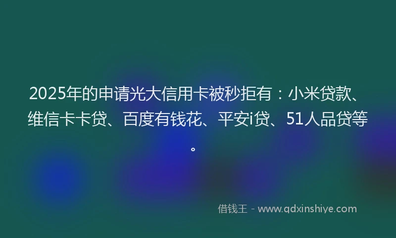 2025年的申请光大信用卡被秒拒有：小米贷款、维信卡卡贷、百度有钱花、平安i贷、51人品贷等。
