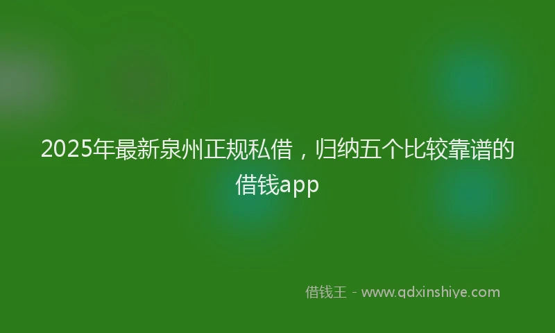 2025年最新泉州正规私借，归纳五个比较靠谱的借钱app