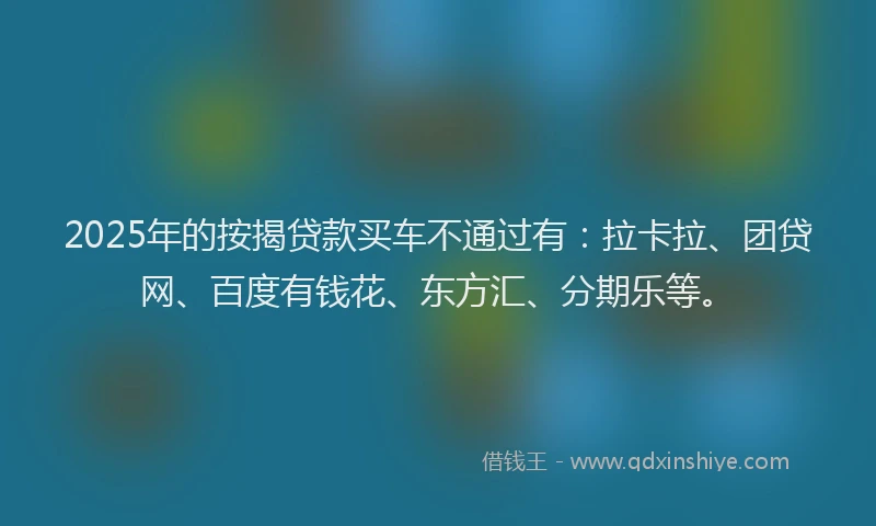 2025年的按揭贷款买车不通过有：拉卡拉、团贷网、百度有钱花、东方汇、分期乐等。