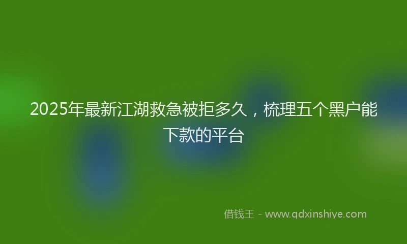 2025年最新江湖救急被拒多久，梳理五个黑户能下款的平台