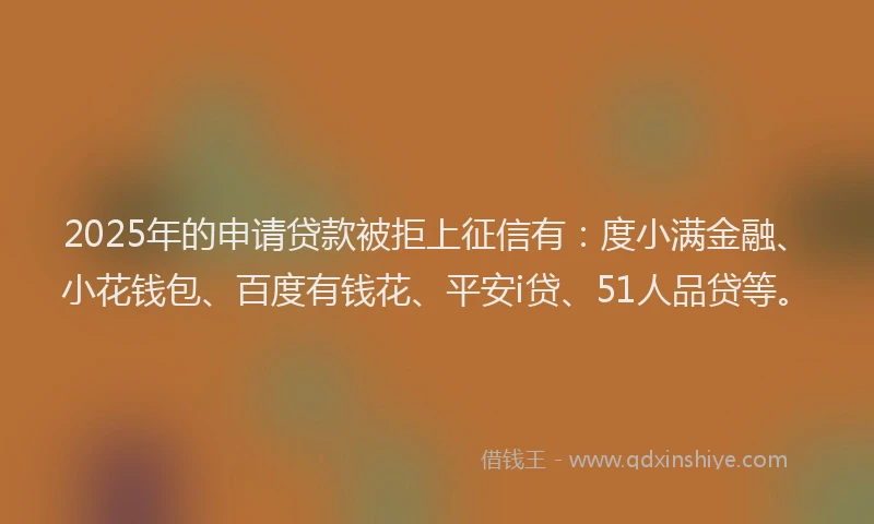 2025年的申请贷款被拒上征信有：度小满金融、小花钱包、百度有钱花、平安i贷、51人品贷等。