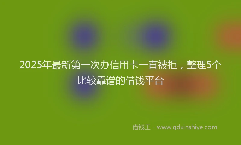 2025年最新第一次办信用卡一直被拒，整理5个比较靠谱的借钱平台