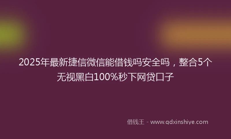 2025年最新捷信微信能借钱吗安全吗，整合5个无视黑白100%秒下网贷口子