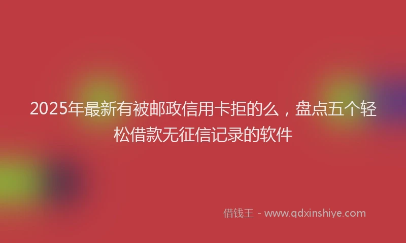 2025年最新有被邮政信用卡拒的么，盘点五个轻松借款无征信记录的软件