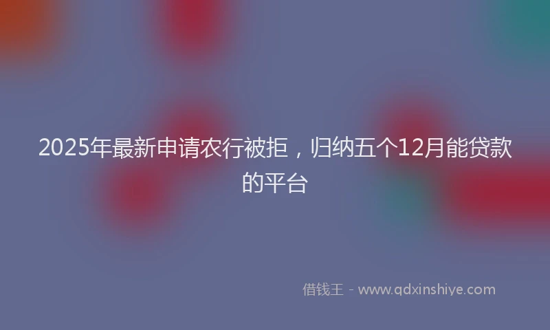2025年最新申请农行被拒，归纳五个12月能贷款的平台