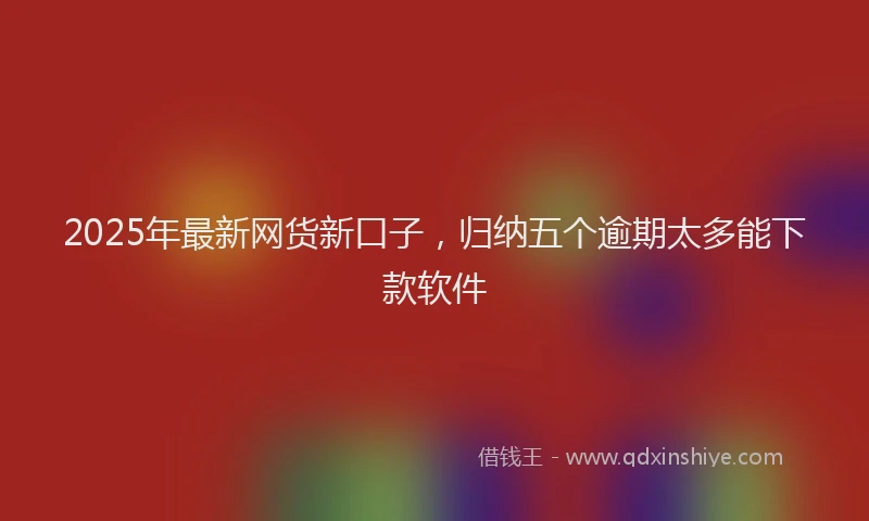 2025年最新网货新口子，归纳五个逾期太多能下款软件