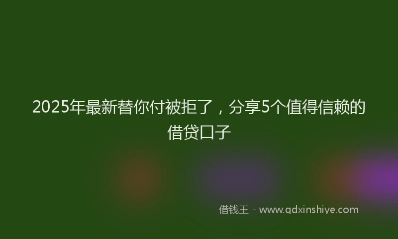 2025年最新替你付被拒了，分享5个值得信赖的借贷口子