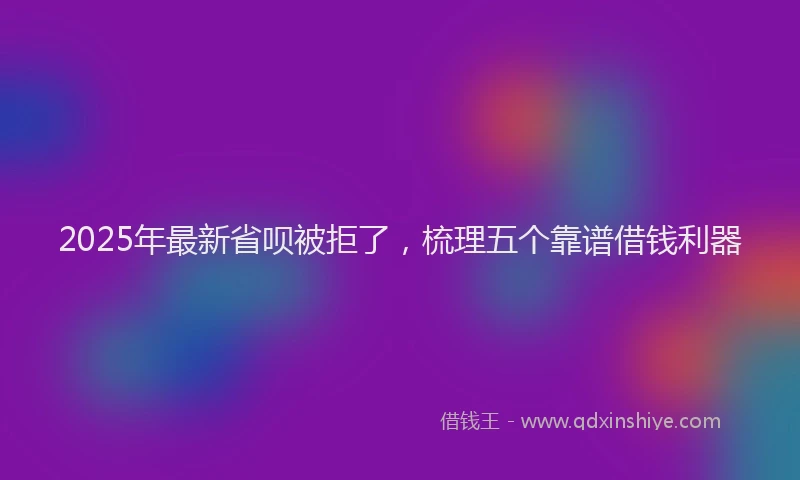 2025年最新省呗被拒了，梳理五个靠谱借钱利器