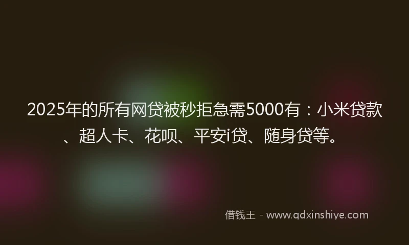 2025年的所有网贷被秒拒急需5000有：小米贷款、超人卡、花呗、平安i贷、随身贷等。