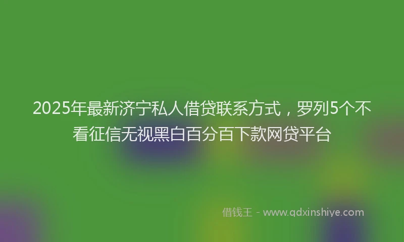 2025年最新济宁私人借贷联系方式，罗列5个不看征信无视黑白百分百下款网贷平台