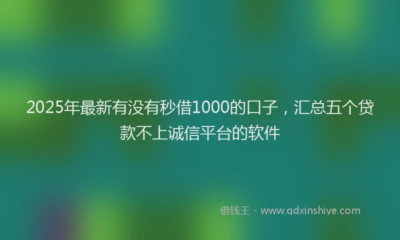 2025年最新有没有秒借1000的口子，汇总五个贷款不上诚信平台的软件