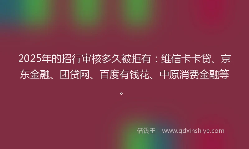 2025年的招行审核多久被拒有：维信卡卡贷、京东金融、团贷网、百度有钱花、中原消费金融等。
