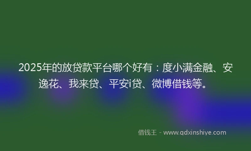 2025年的放贷款平台哪个好有：度小满金融、安逸花、我来贷、平安i贷、微博借钱等。