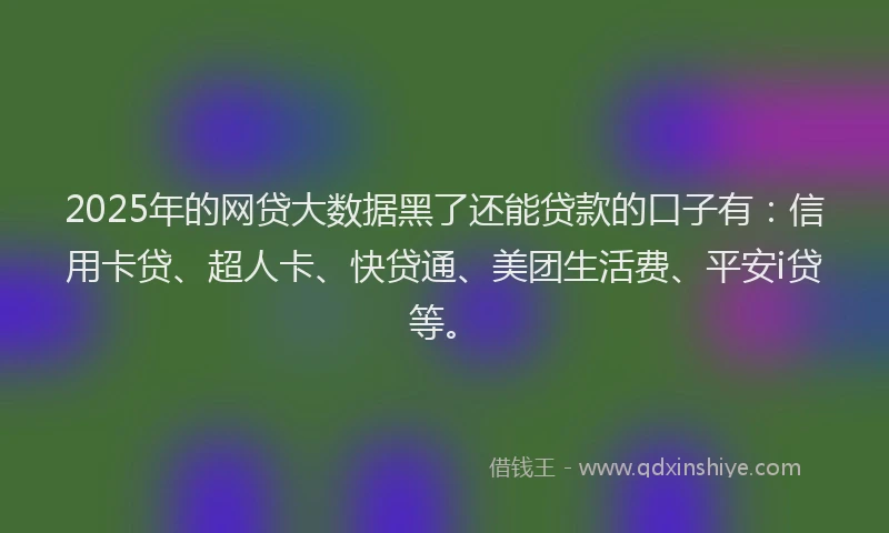 2025年的网贷大数据黑了还能贷款的口子有：信用卡贷、超人卡、快贷通、美团生活费、平安i贷等。