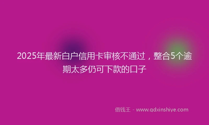 2025年最新白户信用卡审核不通过，整合5个逾期太多仍可下款的口子