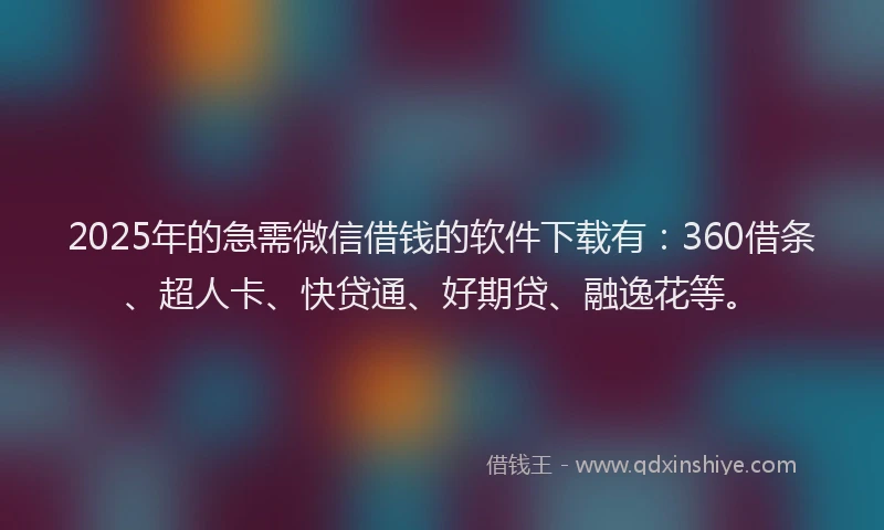 2025年的急需微信借钱的软件下载有：360借条、超人卡、快贷通、好期贷、融逸花等。