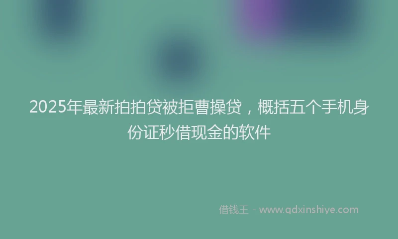 2025年最新拍拍贷被拒曹操贷，概括五个手机身份证秒借现金的软件
