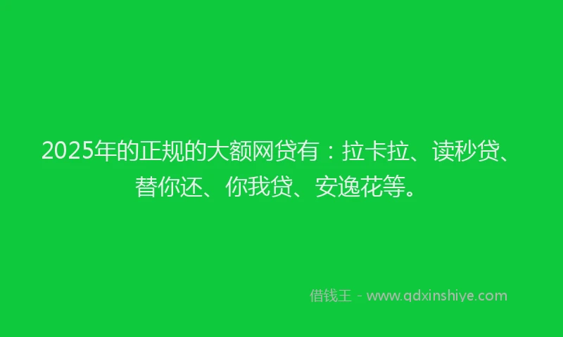 2025年的正规的大额网贷有：拉卡拉、读秒贷、替你还、你我贷、安逸花等。