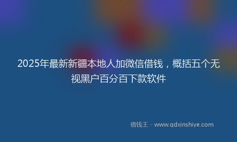 2025年最新新疆本地人加微信借钱，概括五个无视黑户百分百下款软件