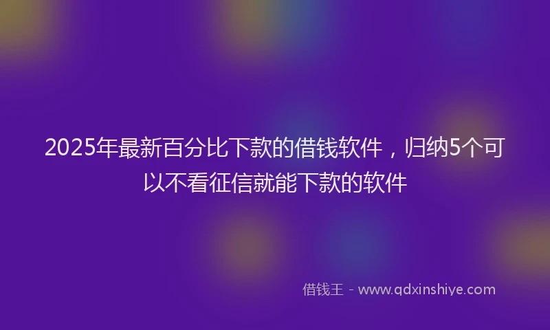 2025年最新百分比下款的借钱软件，归纳5个可以不看征信就能下款的软件