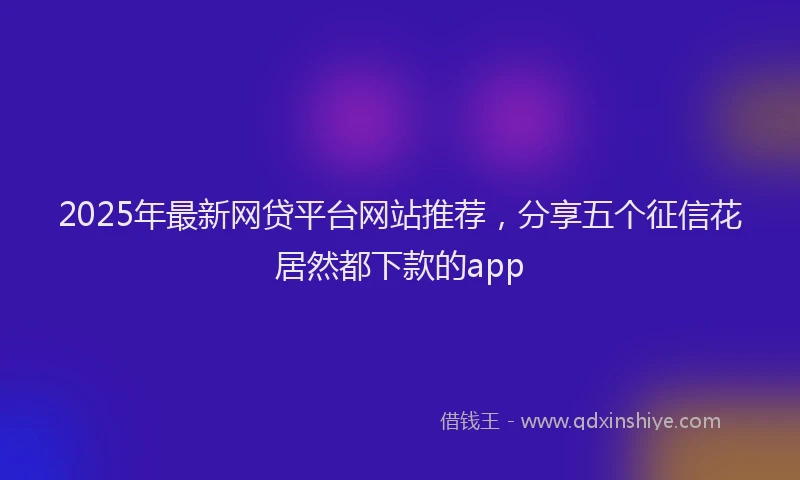 2025年最新网贷平台网站推荐，分享五个征信花居然都下款的app