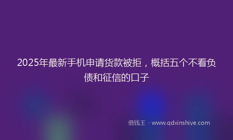 2025年最新手机申请货款被拒，概括五个不看负债和征信的口子