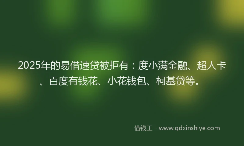 2025年的易借速贷被拒有：度小满金融、超人卡、百度有钱花、小花钱包、柯基贷等。
