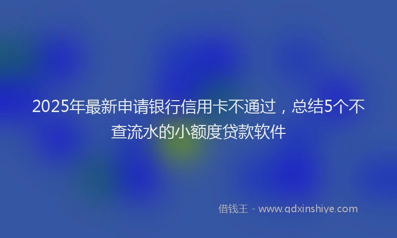 2025年最新申请银行信用卡不通过，总结5个不查流水的小额度贷款软件