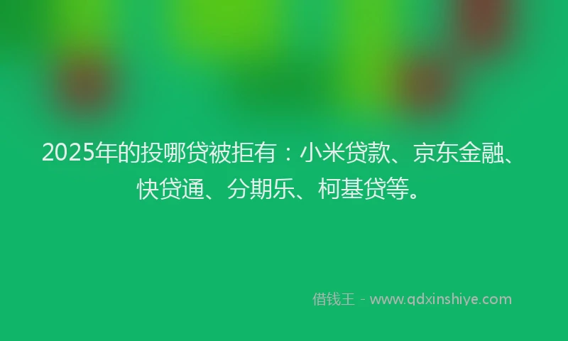 2025年的投哪贷被拒有：小米贷款、京东金融、快贷通、分期乐、柯基贷等。