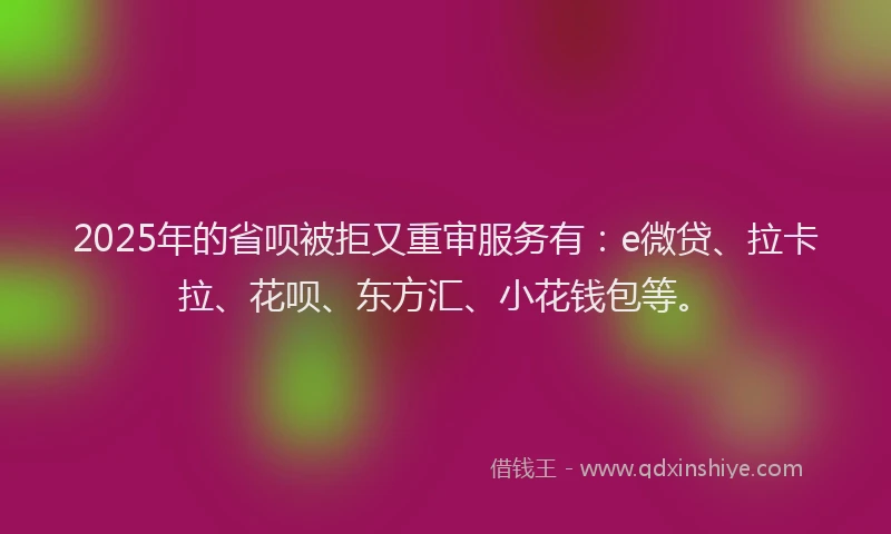 2025年的省呗被拒又重审服务有：e微贷、拉卡拉、花呗、东方汇、小花钱包等。