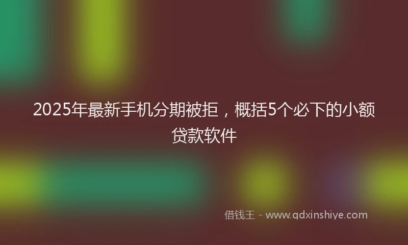 2025年最新手机分期被拒，概括5个必下的小额贷款软件