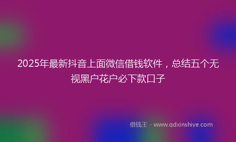 2025年最新抖音上面微信借钱软件，总结五个无视黑户花户必下款口子