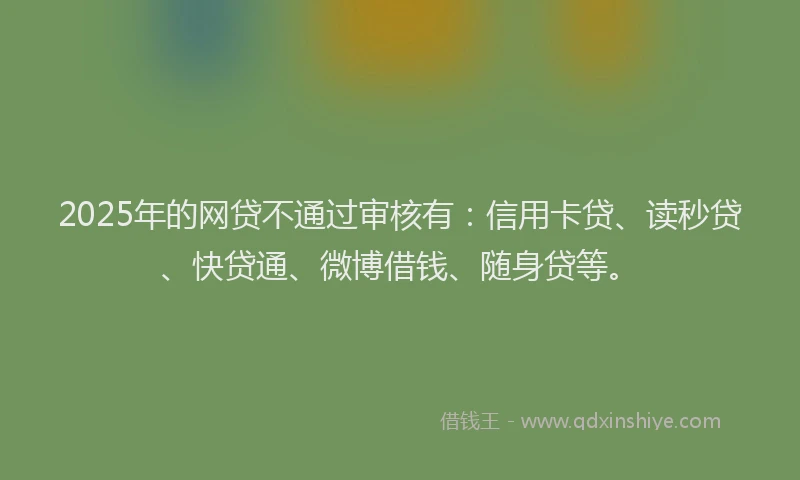 2025年的网贷不通过审核有：信用卡贷、读秒贷、快贷通、微博借钱、随身贷等。