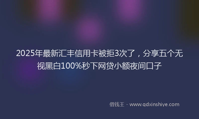 2025年最新汇丰信用卡被拒3次了，分享五个无视黑白100%秒下网贷小额夜间口子