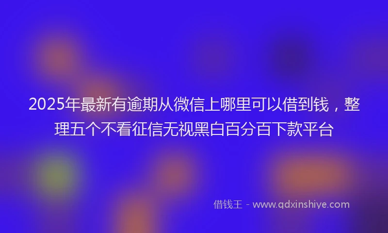 2025年最新有逾期从微信上哪里可以借到钱，整理五个不看征信无视黑白百分百下款平台