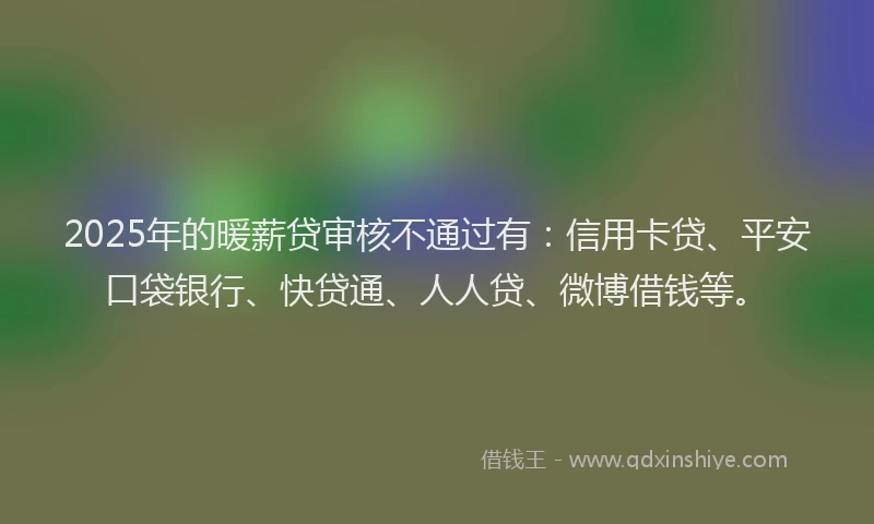2025年的暖薪贷审核不通过有：信用卡贷、平安口袋银行、快贷通、人人贷、微博借钱等。