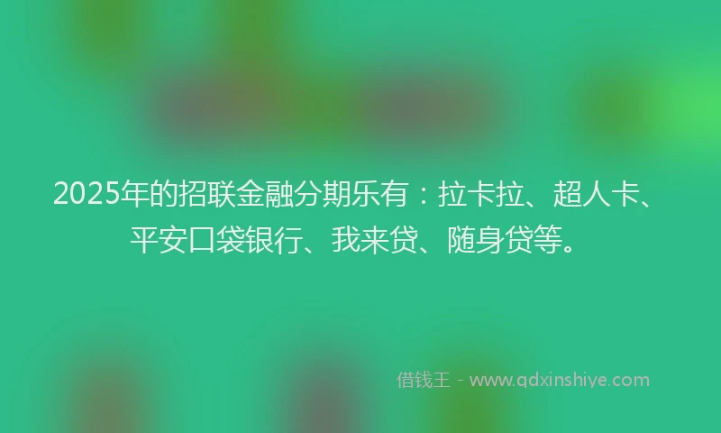 2025年的招联金融分期乐有：拉卡拉、超人卡、平安口袋银行、我来贷、随身贷等。