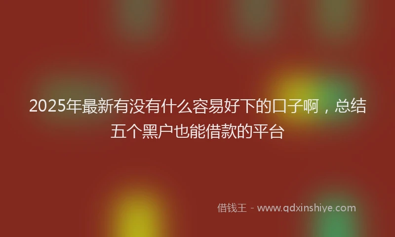 2025年最新有没有什么容易好下的口子啊，总结五个黑户也能借款的平台